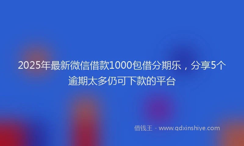 2025年最新微信借款1000包借分期乐，分享5个逾期太多仍可下款的平台
