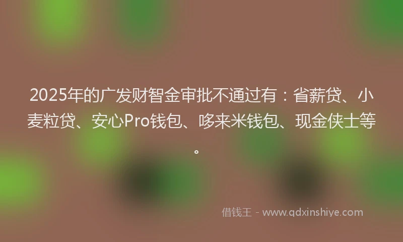 2025年的广发财智金审批不通过有：省薪贷、小麦粒贷、安心Pro钱包、哆来米钱包、现金侠士等。