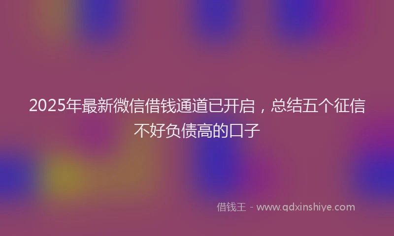 2025年最新微信借钱通道已开启，总结五个征信不好负债高的口子