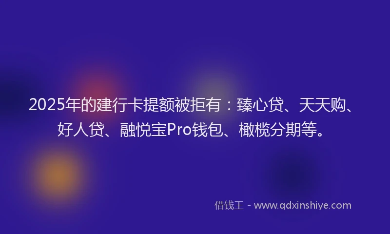 2025年的建行卡提额被拒有：臻心贷、天天购、好人贷、融悦宝Pro钱包、橄榄分期等。