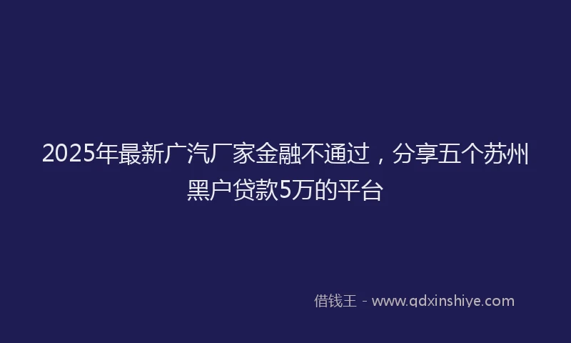 2025年最新广汽厂家金融不通过，分享五个苏州黑户贷款5万的平台
