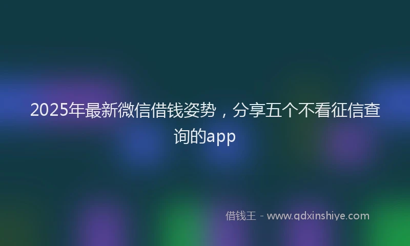 2025年最新微信借钱姿势，分享五个不看征信查询的app