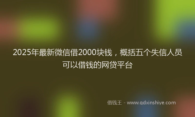 2025年最新微信借2000块钱，概括五个失信人员可以借钱的网贷平台