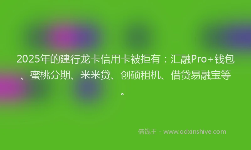 2025年的建行龙卡信用卡被拒有：汇融Pro+钱包、蜜桃分期、米米贷、创硕租机、借贷易融宝等。