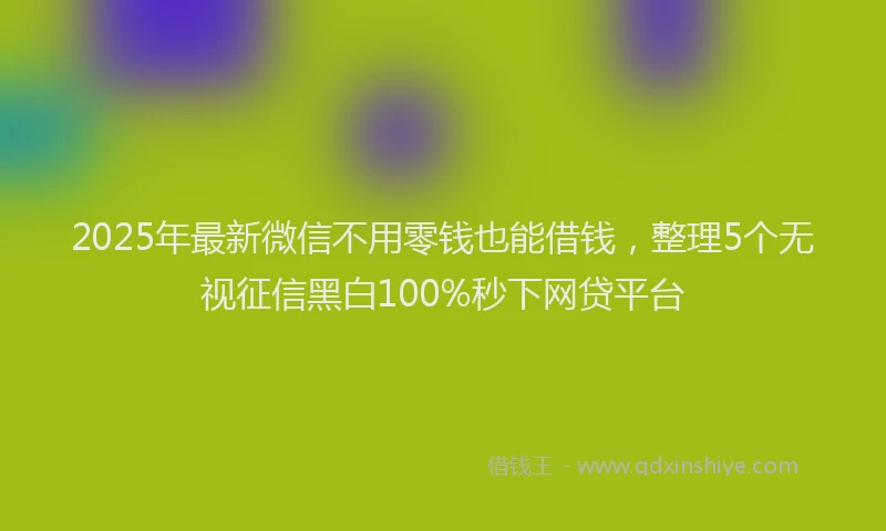 2025年最新微信不用零钱也能借钱，整理5个无视征信黑白100%秒下网贷平台