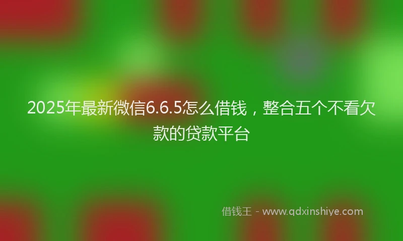 2025年最新微信6.6.5怎么借钱，整合五个不看欠款的贷款平台