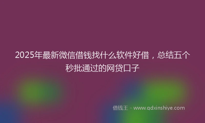 2025年最新微信借钱找什么软件好借，总结五个秒批通过的网贷口子