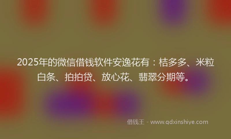 2025年的微信借钱软件安逸花有：桔多多、米粒白条、拍拍贷、放心花、翡翠分期等。