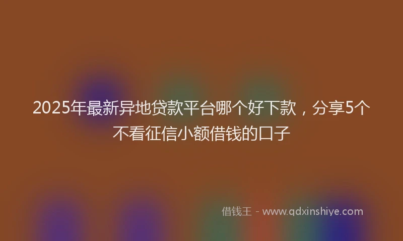 2025年最新异地贷款平台哪个好下款，分享5个不看征信小额借钱的口子