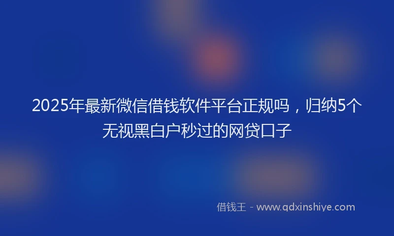 2025年最新微信借钱软件平台正规吗，归纳5个无视黑白户秒过的网贷口子