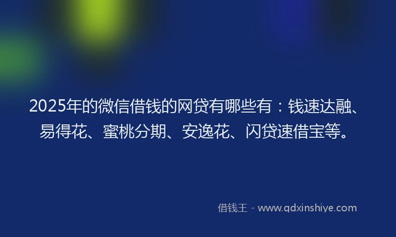 2025年的微信借钱的网贷有哪些有：钱速达融、易得花、蜜桃分期、安逸花、闪贷速借宝等。