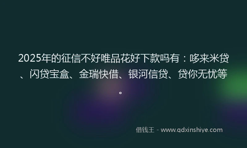 2025年的征信不好唯品花好下款吗有：哆来米贷、闪贷宝盒、金瑞快借、银河信贷、贷你无忧等。