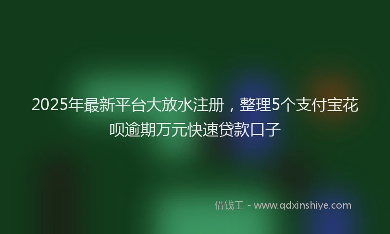 2025年最新平台大放水注册，整理5个支付宝花呗逾期万元快速贷款口子