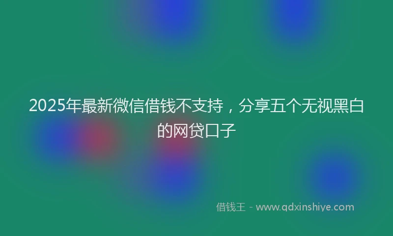 2025年最新微信借钱不支持，分享五个无视黑白的网贷口子