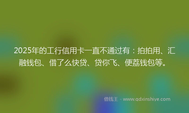 2025年的工行信用卡一直不通过有：拍拍用、汇融钱包、借了么快贷、贷你飞、便荔钱包等。