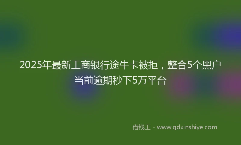 2025年最新工商银行途牛卡被拒，整合5个黑户当前逾期秒下5万平台