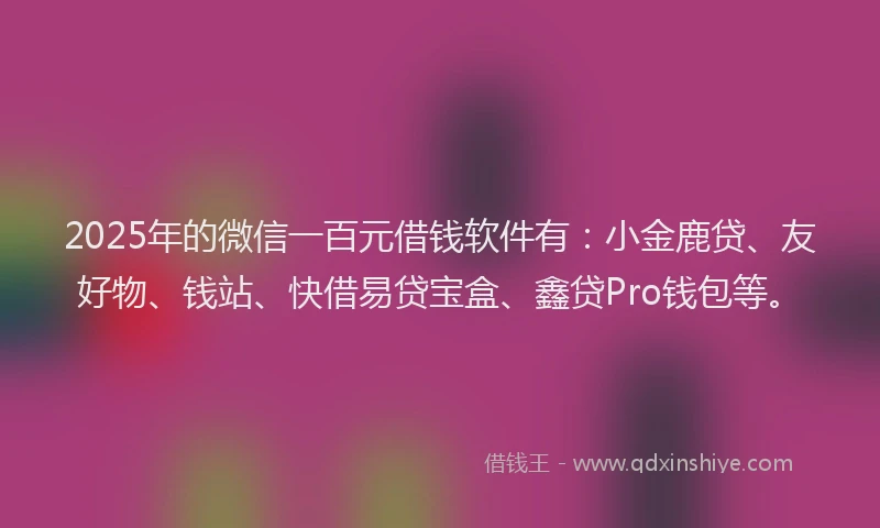 2025年的微信一百元借钱软件有：小金鹿贷、友好物、钱站、快借易贷宝盒、鑫贷Pro钱包等。
