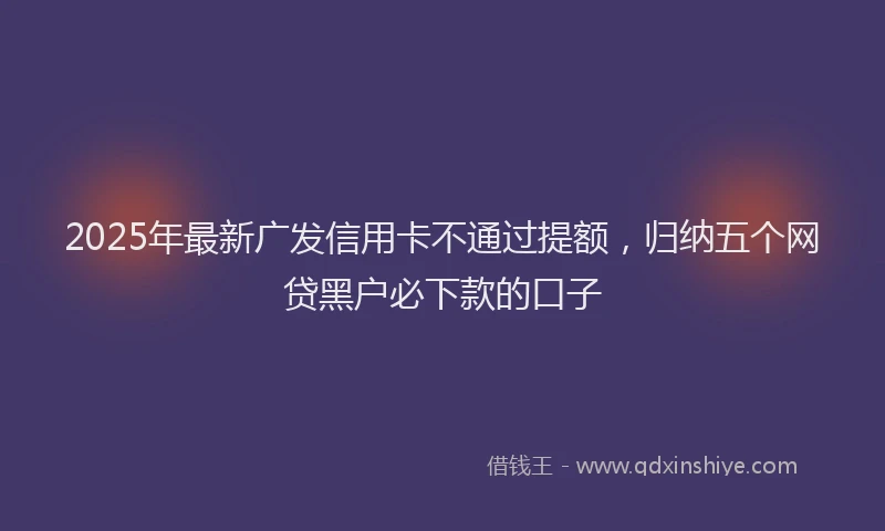 2025年最新广发信用卡不通过提额，归纳五个网贷黑户必下款的口子