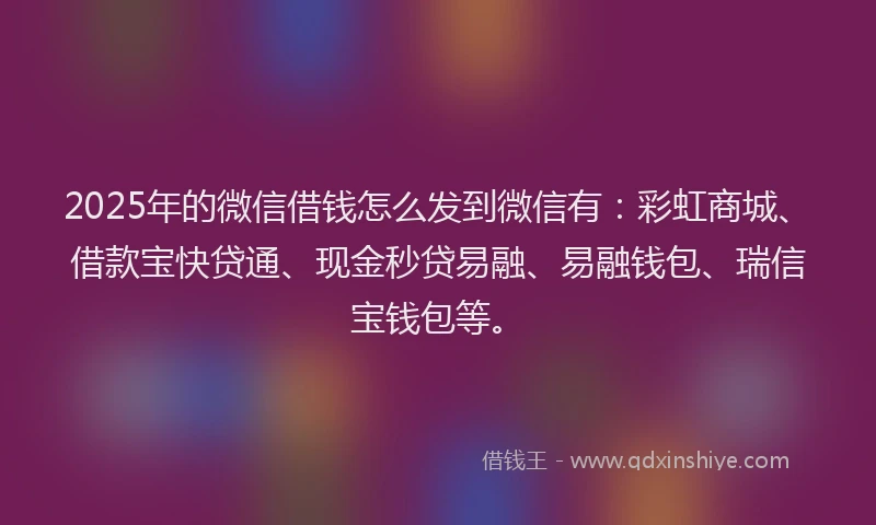 2025年的微信借钱怎么发到微信有：彩虹商城、借款宝快贷通、现金秒贷易融、易融钱包、瑞信宝钱包等。