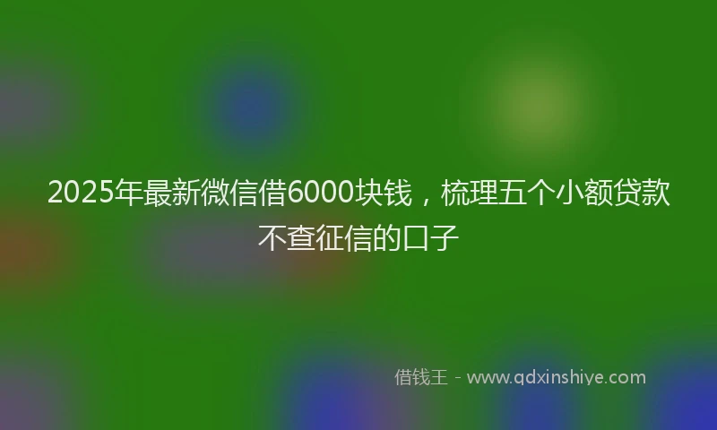 2025年最新微信借6000块钱，梳理五个小额贷款不查征信的口子