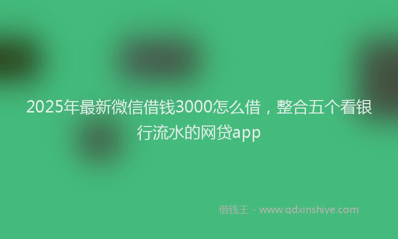 2025年最新微信借钱3000怎么借，整合五个看银行流水的网贷app