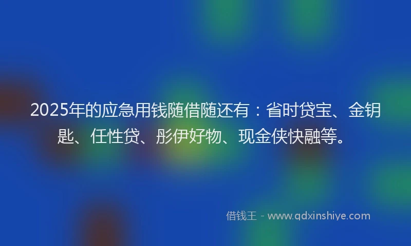 2025年的应急用钱随借随还有：省时贷宝、金钥匙、任性贷、彤伊好物、现金侠快融等。