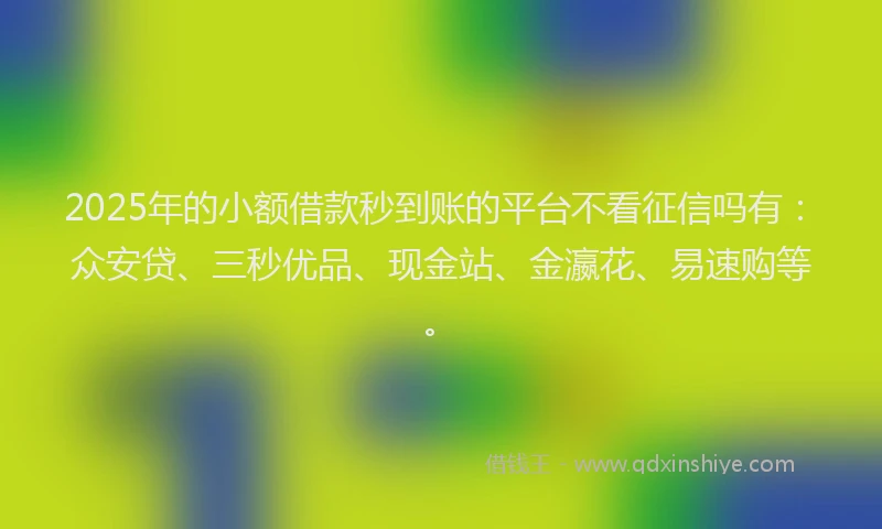 2025年的小额借款秒到账的平台不看征信吗有：众安贷、三秒优品、现金站、金瀛花、易速购等。