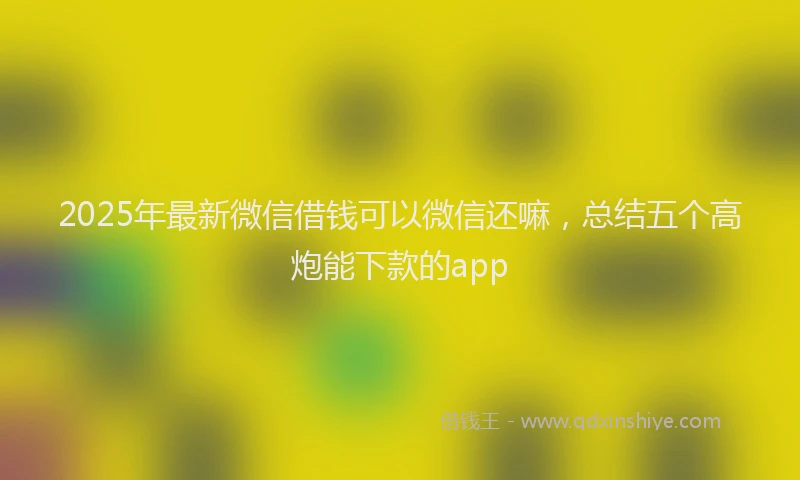 2025年最新微信借钱可以微信还嘛，总结五个高炮能下款的app