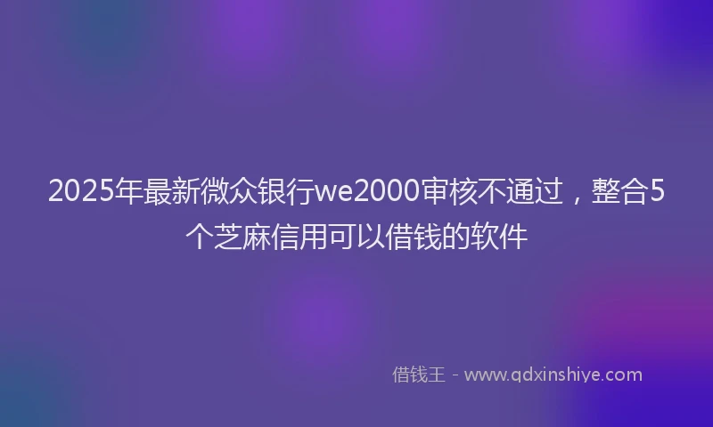 2025年最新微众银行we2000审核不通过，整合5个芝麻信用可以借钱的软件