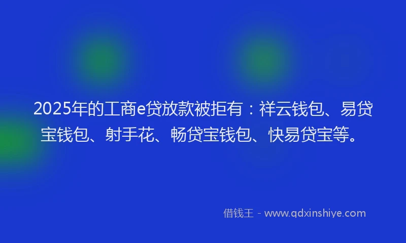 2025年的工商e贷放款被拒有：祥云钱包、易贷宝钱包、射手花、畅贷宝钱包、快易贷宝等。