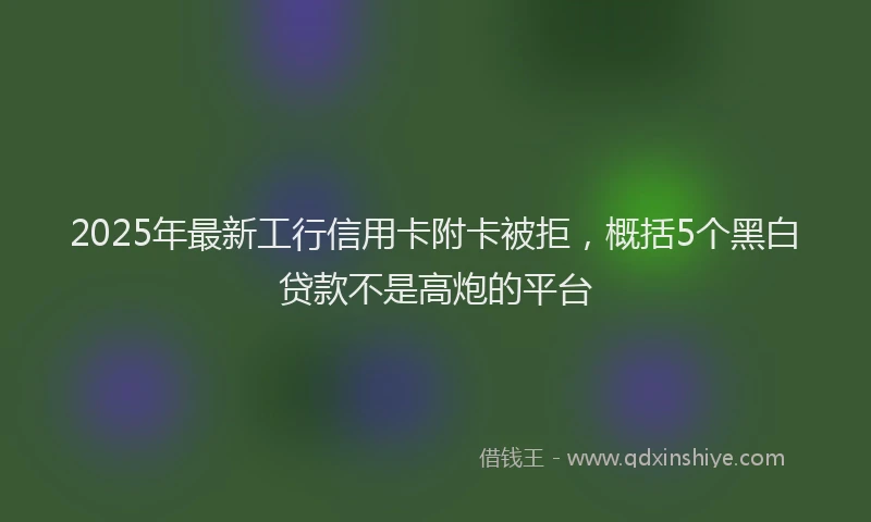2025年最新工行信用卡附卡被拒，概括5个黑白贷款不是高炮的平台