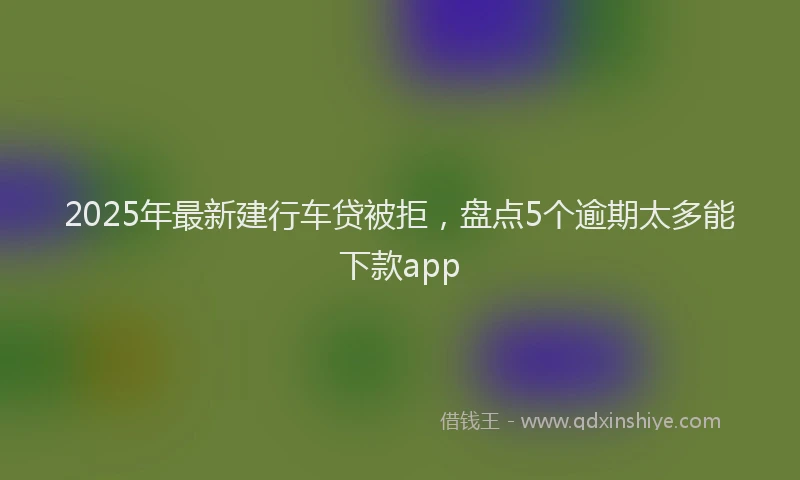 2025年最新建行车贷被拒，盘点5个逾期太多能下款app