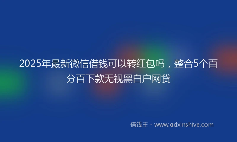 2025年最新微信借钱可以转红包吗，整合5个百分百下款无视黑白户网贷