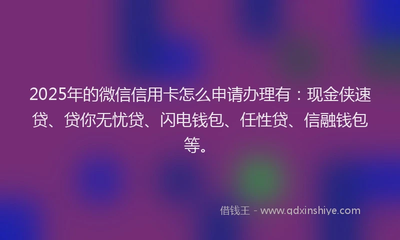 2025年的微信信用卡怎么申请办理有：现金侠速贷、贷你无忧贷、闪电钱包、任性贷、信融钱包等。