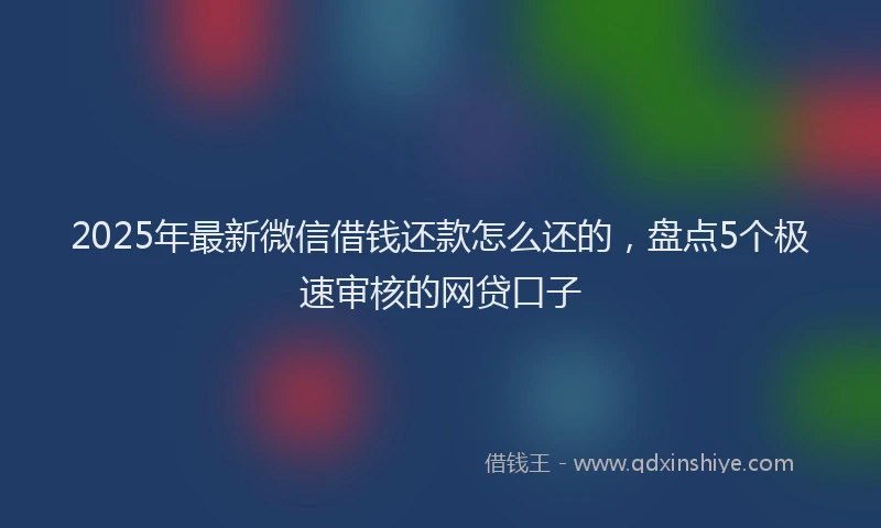 2025年最新微信借钱还款怎么还的，盘点5个极速审核的网贷口子