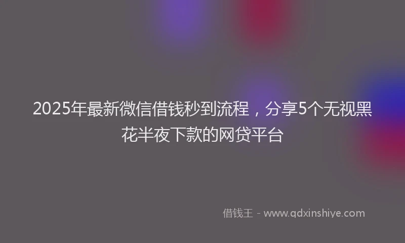 2025年最新微信借钱秒到流程，分享5个无视黑花半夜下款的网贷平台