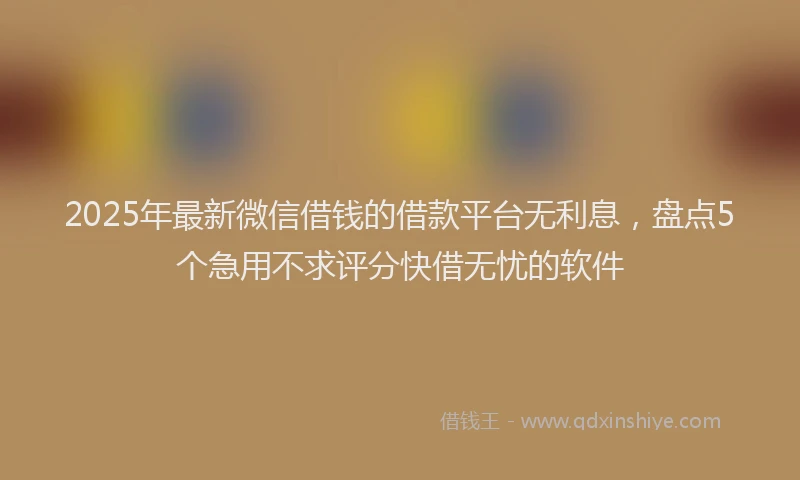 2025年最新微信借钱的借款平台无利息，盘点5个急用不求评分快借无忧的软件