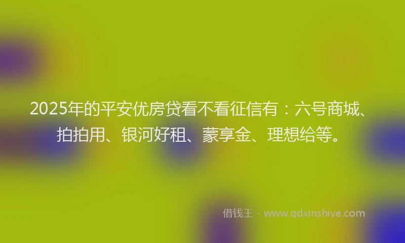 2025年的平安优房贷看不看征信有：六号商城、拍拍用、银河好租、蒙享金、理想给等。