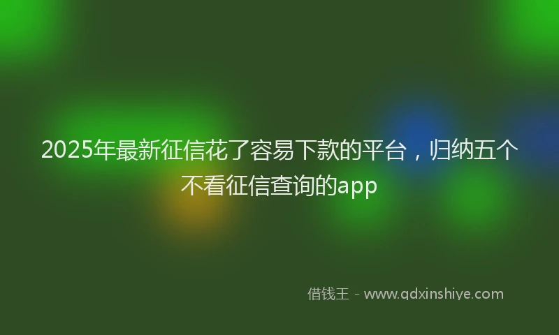 2025年最新征信花了容易下款的平台，归纳五个不看征信查询的app