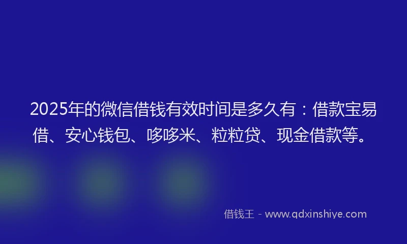 2025年的微信借钱有效时间是多久有：借款宝易借、安心钱包、哆哆米、粒粒贷、现金借款等。