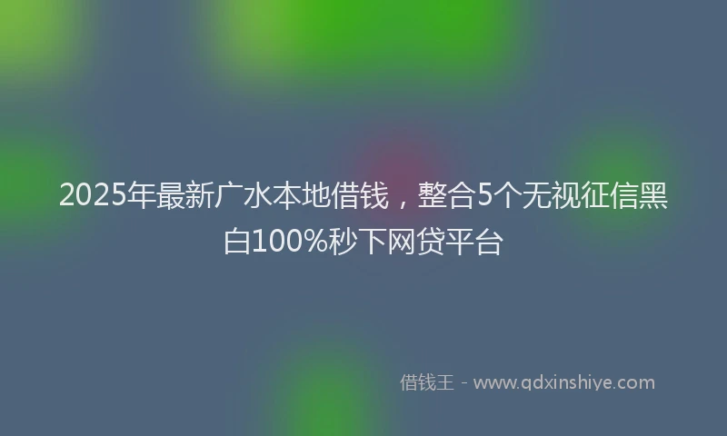 2025年最新广水本地借钱，整合5个无视征信黑白100%秒下网贷平台