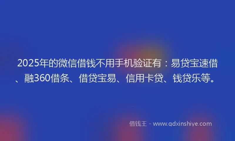 2025年的微信借钱不用手机验证有：易贷宝速借、融360借条、借贷宝易、信用卡贷、钱贷乐等。