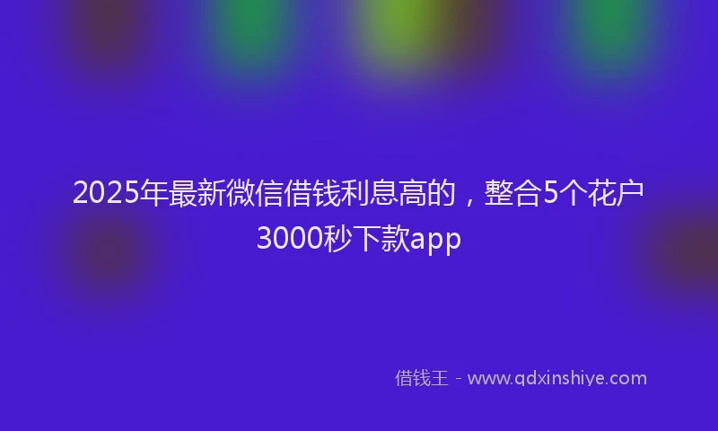 2025年最新微信借钱利息高的，整合5个花户3000秒下款app
