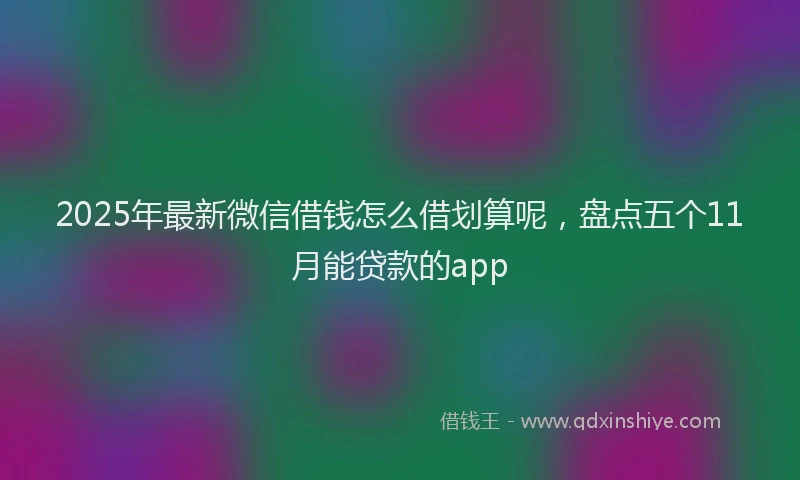 2025年最新微信借钱怎么借划算呢，盘点五个11月能贷款的app