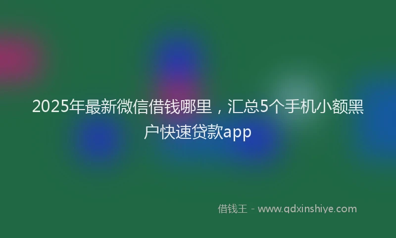 2025年最新微信借钱哪里，汇总5个手机小额黑户快速贷款app