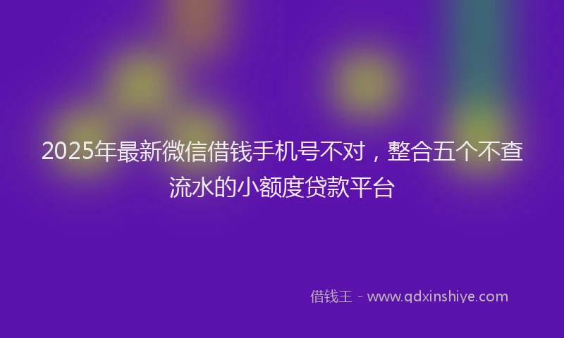 2025年最新微信借钱手机号不对，整合五个不查流水的小额度贷款平台