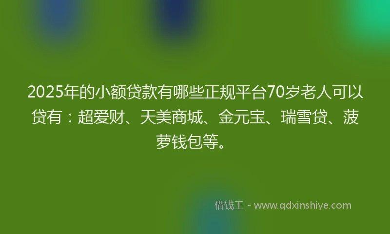 2025年的小额贷款有哪些正规平台70岁老人可以贷有：超爱财、天美商城、金元宝、瑞雪贷、菠萝钱包等。
