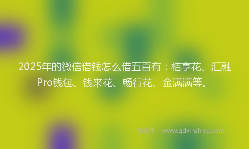 2025年的微信借钱怎么借五百有：桔享花、汇融Pro钱包、钱来花、畅行花、金满满等。