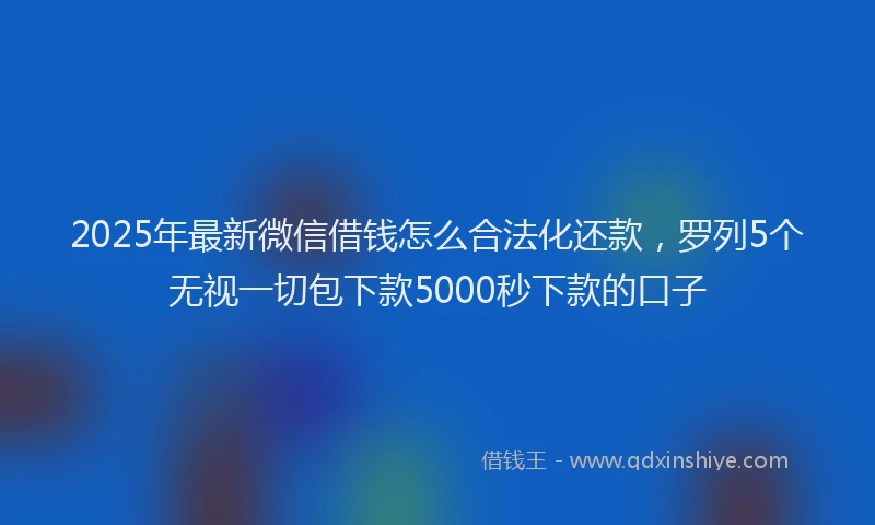 2025年最新微信借钱怎么合法化还款，罗列5个无视一切包下款5000秒下款的口子