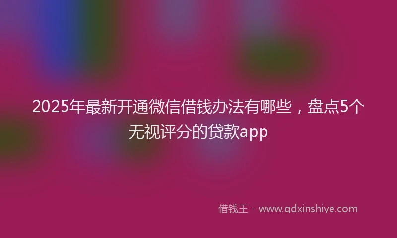 2025年最新开通微信借钱办法有哪些，盘点5个无视评分的贷款app